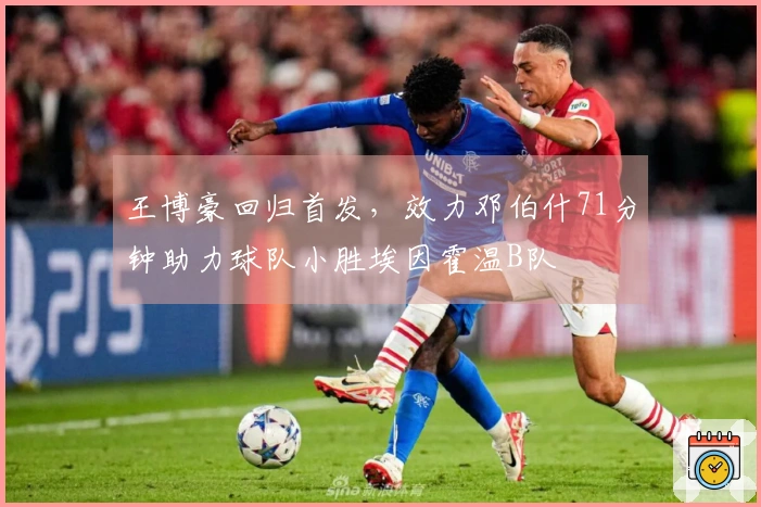 王博豪回归首发，效力邓伯什71分钟助力球队小胜埃因霍温B队