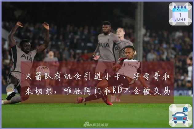 火箭队有机会引进小卡、字母哥和米切尔，唯独阿门和KD不会被交易