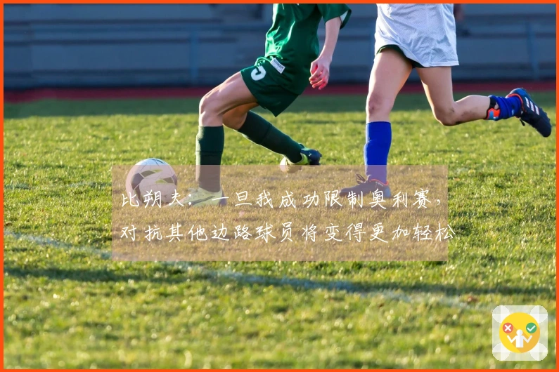 比朔夫：一旦我成功限制奥利赛，对抗其他边路球员将变得更加轻松