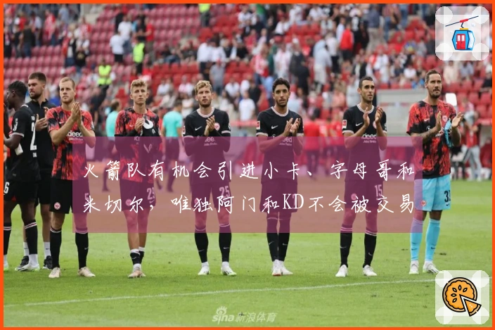 火箭队有机会引进小卡、字母哥和米切尔，唯独阿门和KD不会被交易
