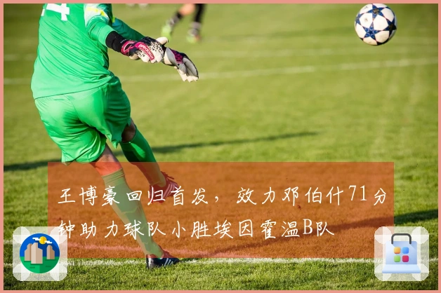 王博豪回归首发，效力邓伯什71分钟助力球队小胜埃因霍温B队
